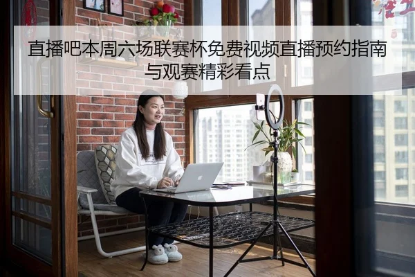 直播吧本周六场联赛杯免费视频直播预约指南与观赛精彩看点