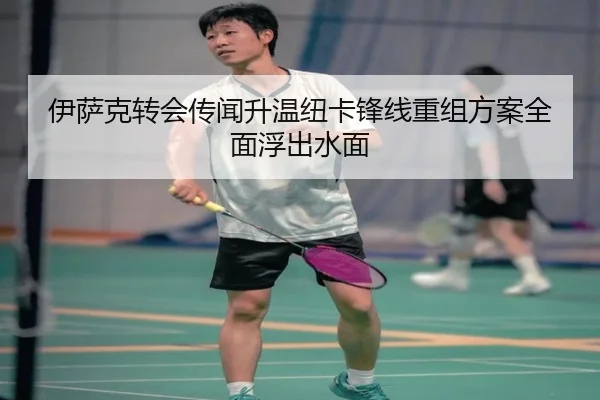 伊萨克转会传闻升温纽卡锋线重组方案全面浮出水面