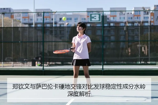 郑钦文与萨巴伦卡硬地交锋对比发球稳定性成分水岭深度解析